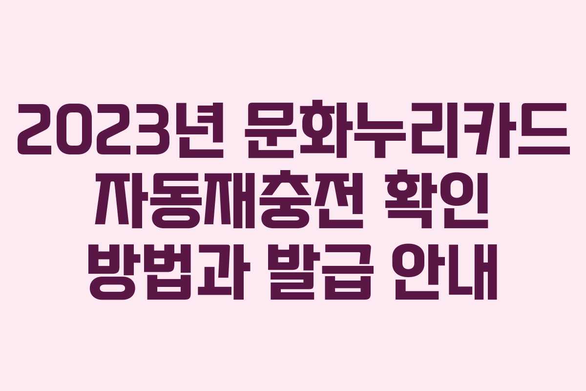 2023년 문화누리카드 자동재충전 확인 방법과 발급 안내
