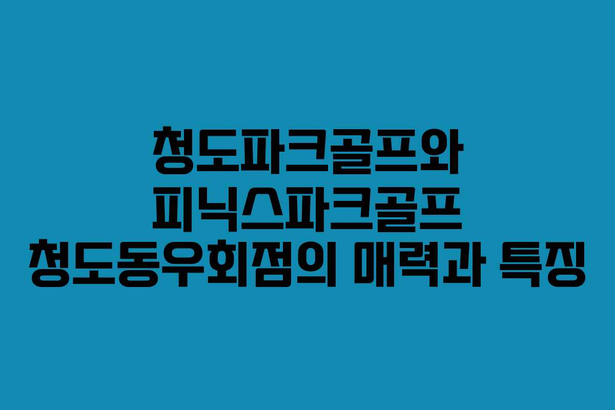 청도파크골프와 피닉스파크골프 청도동우회점의 매력과 특징