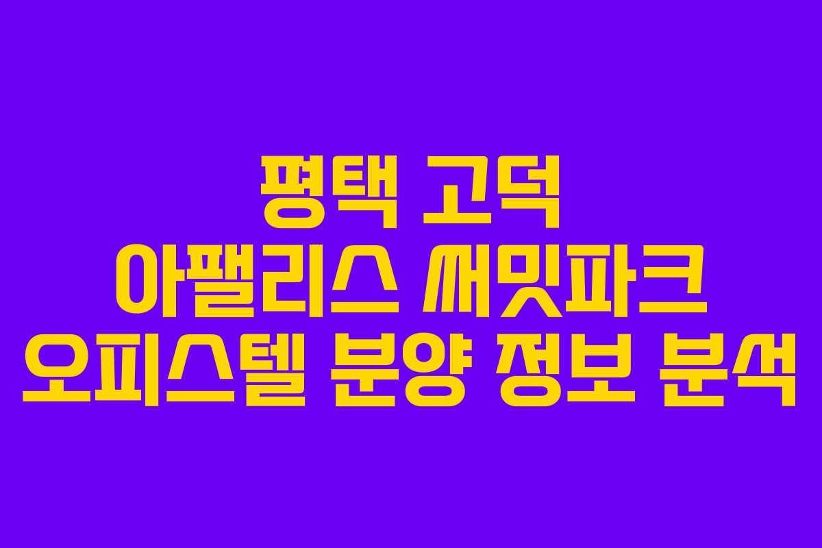 평택 고덕 아팰리스 써밋파크 오피스텔 분양 정보 분석