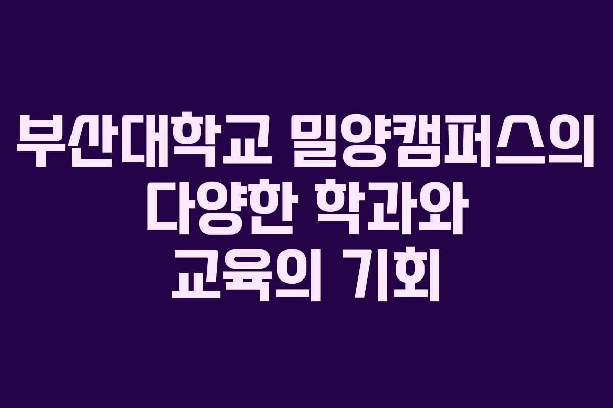 부산대학교 밀양캠퍼스의 다양한 학과와 교육의 기회