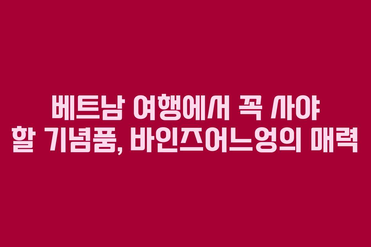 베트남 여행에서 꼭 사야 할 기념품, 바인즈어느엉의 매력