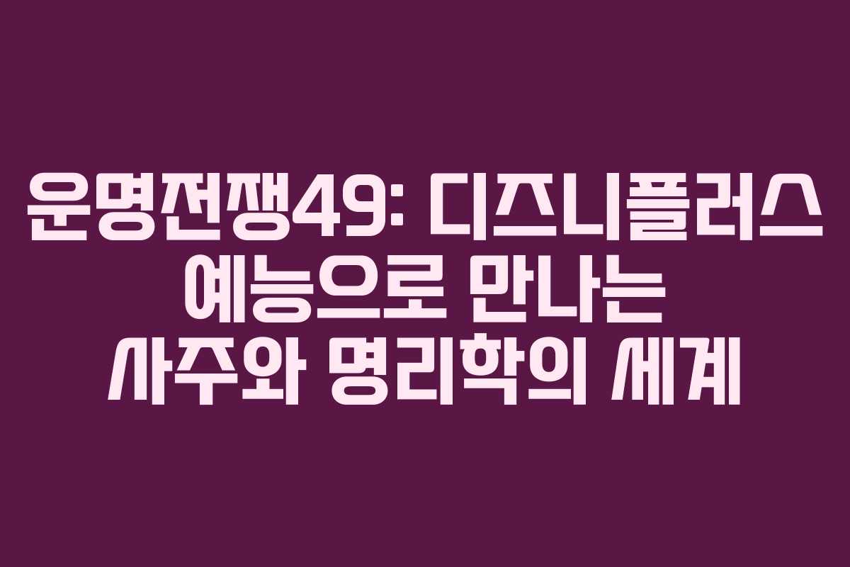 운명전쟁49: 디즈니플러스 예능으로 만나는 사주와 명리학의 세계
