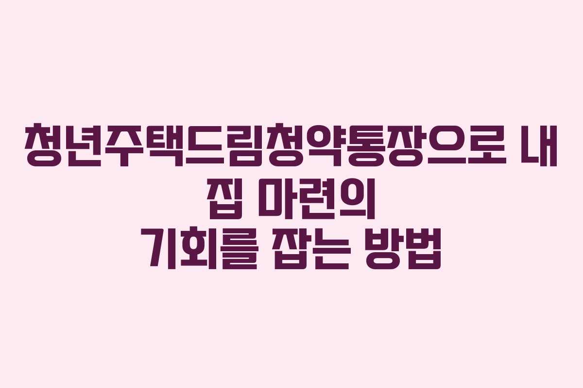 청년주택드림청약통장으로 내 집 마련의 기회를 잡는 방법