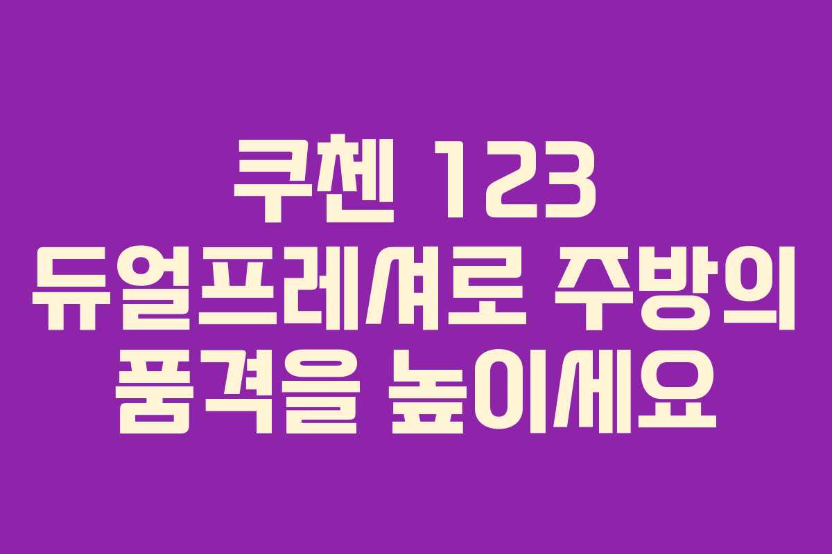 쿠첸 123 듀얼프레셔로 주방의 품격을 높이세요