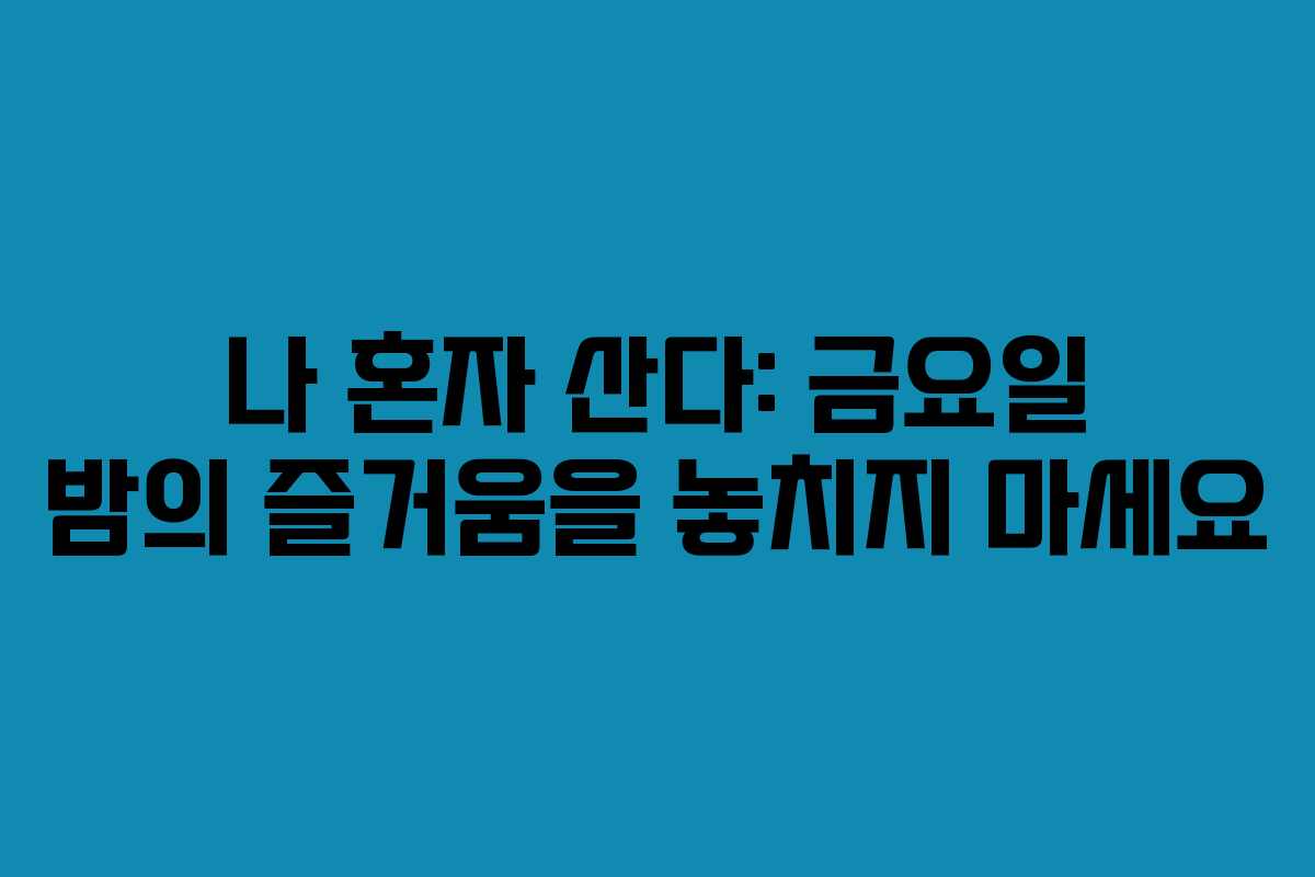 나 혼자 산다: 금요일 밤의 즐거움을 놓치지 마세요