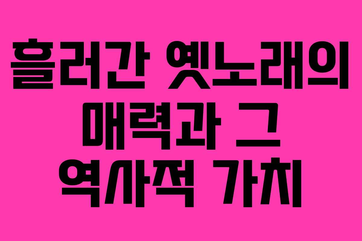 흘러간 옛노래의 매력과 그 역사적 가치