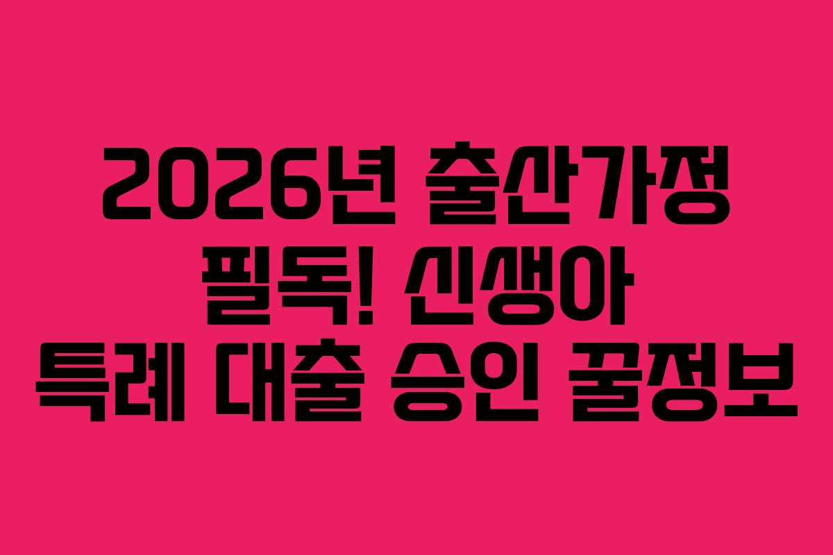 2026년 출산가정 필독! 신생아 특례 대출 승인 꿀정보