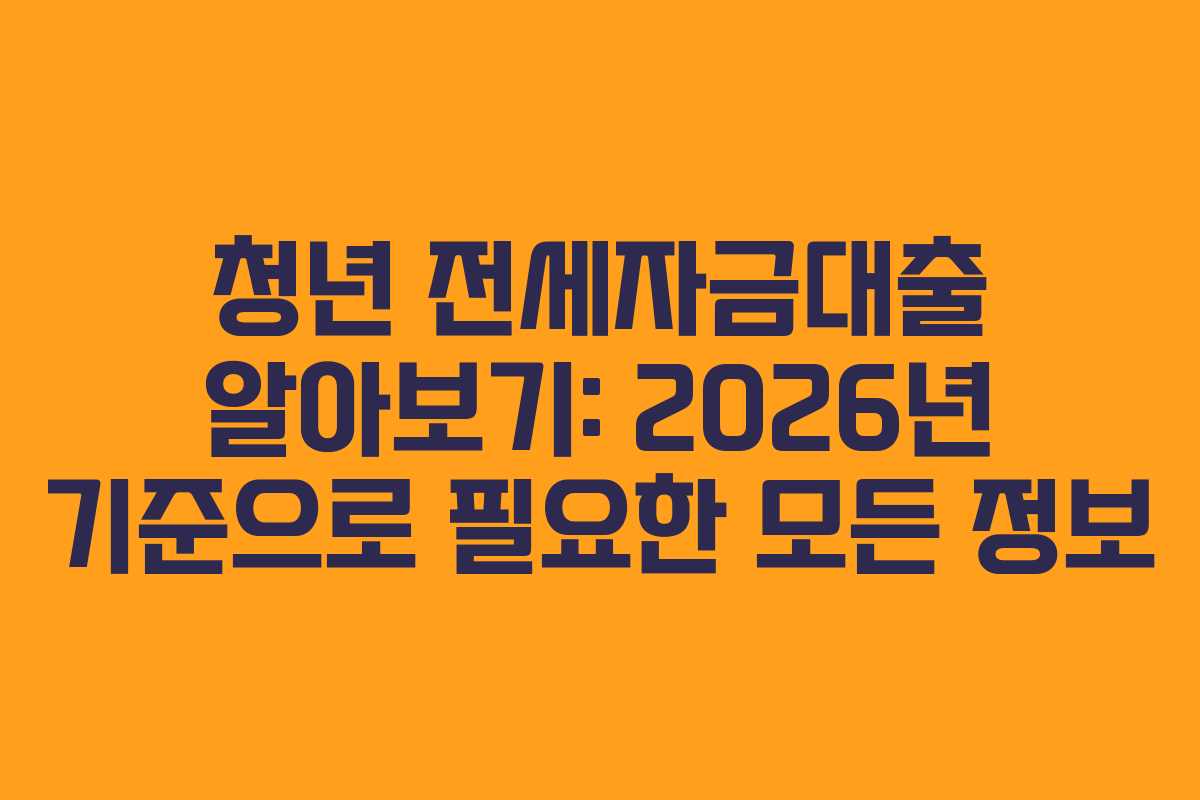 청년 전세자금대출 알아보기: 2026년 기준으로 필요한 모든 정보