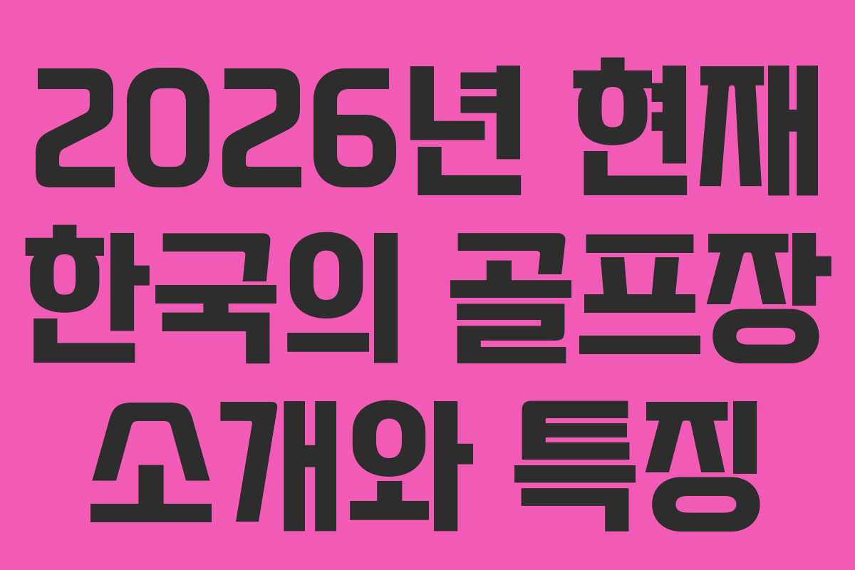2026년 현재 한국의 골프장 소개와 특징