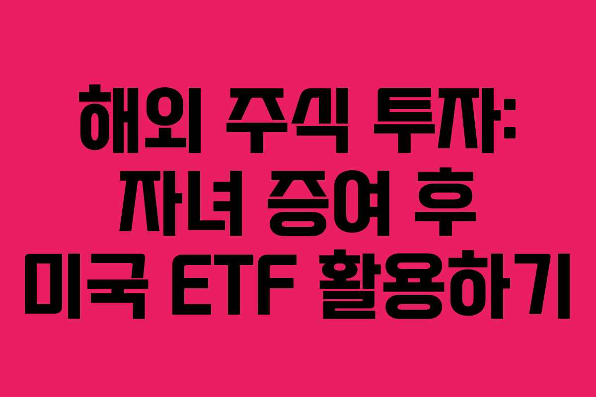 해외 주식 투자: 자녀 증여 후 미국 ETF 활용하기