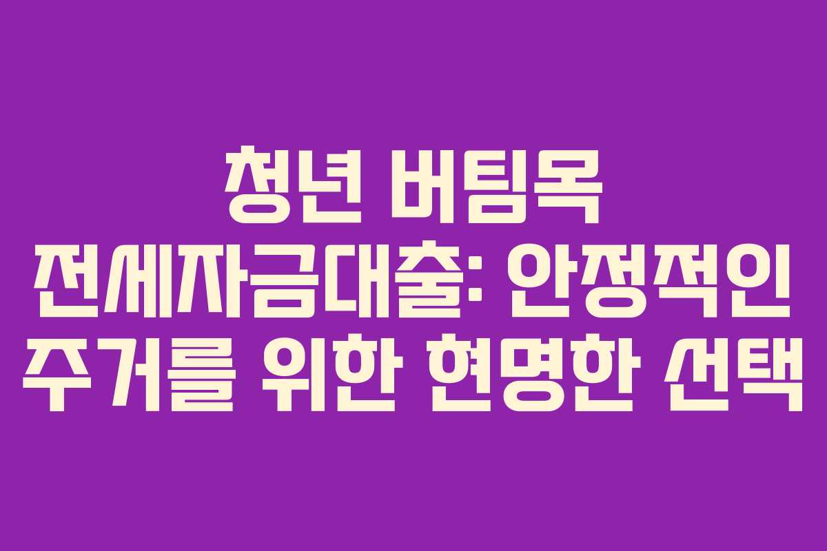청년 버팀목 전세자금대출: 안정적인 주거를 위한 현명한 선택