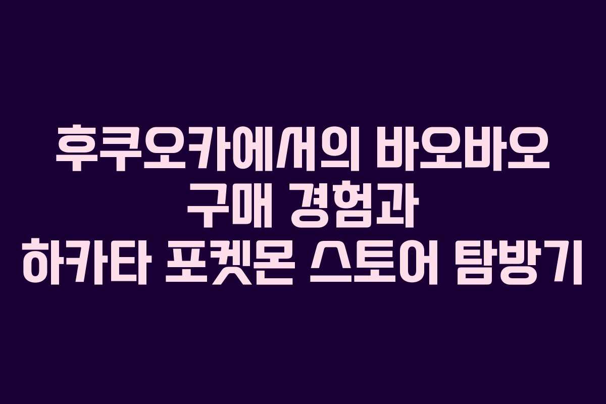 후쿠오카에서의 바오바오 구매 경험과 하카타 포켓몬 스토어 탐방기