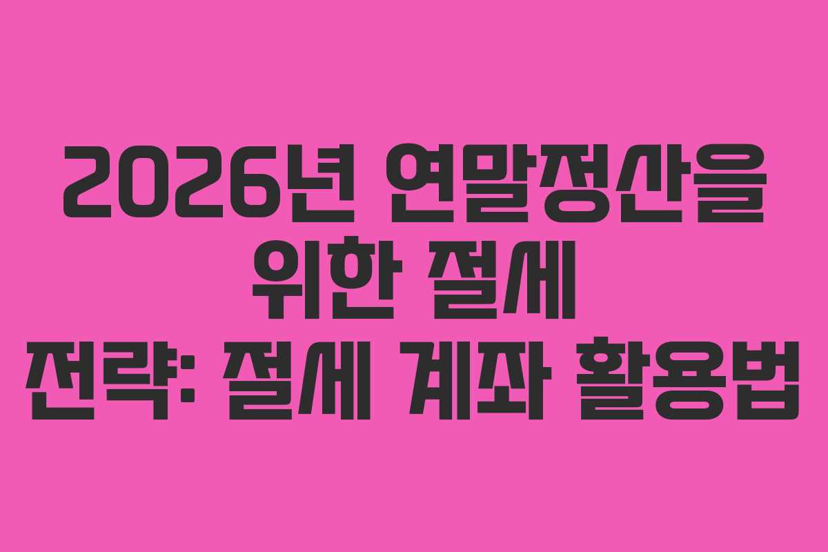 2026년 연말정산을 위한 절세 전략: 절세 계좌 활용법
