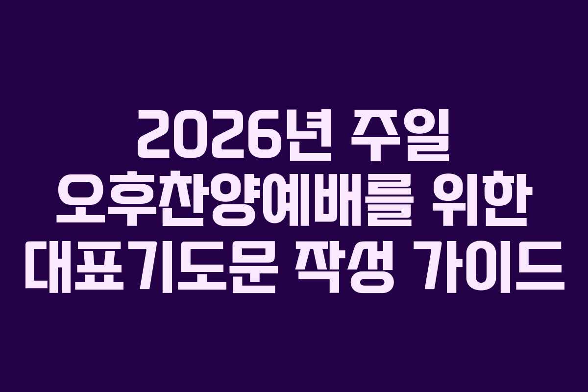 2026년 주일 오후찬양예배를 위한 대표기도문 작성 가이드