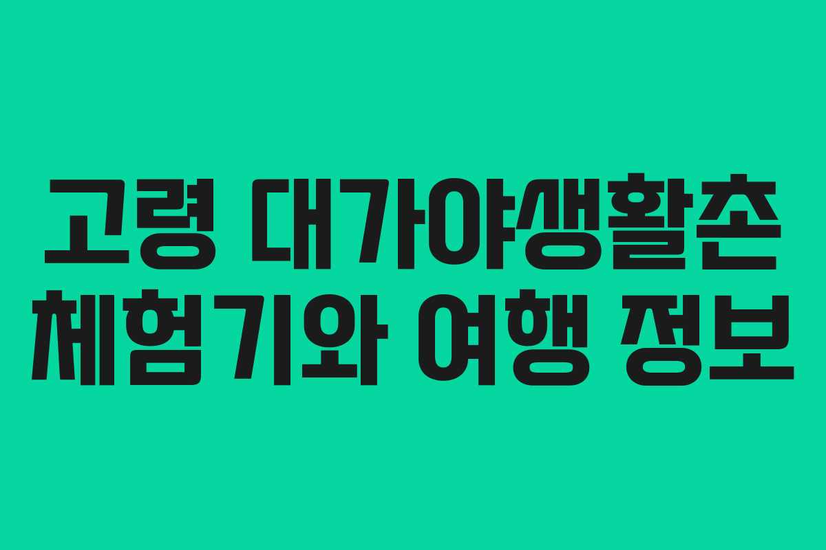 고령 대가야생활촌 체험기와 여행 정보
