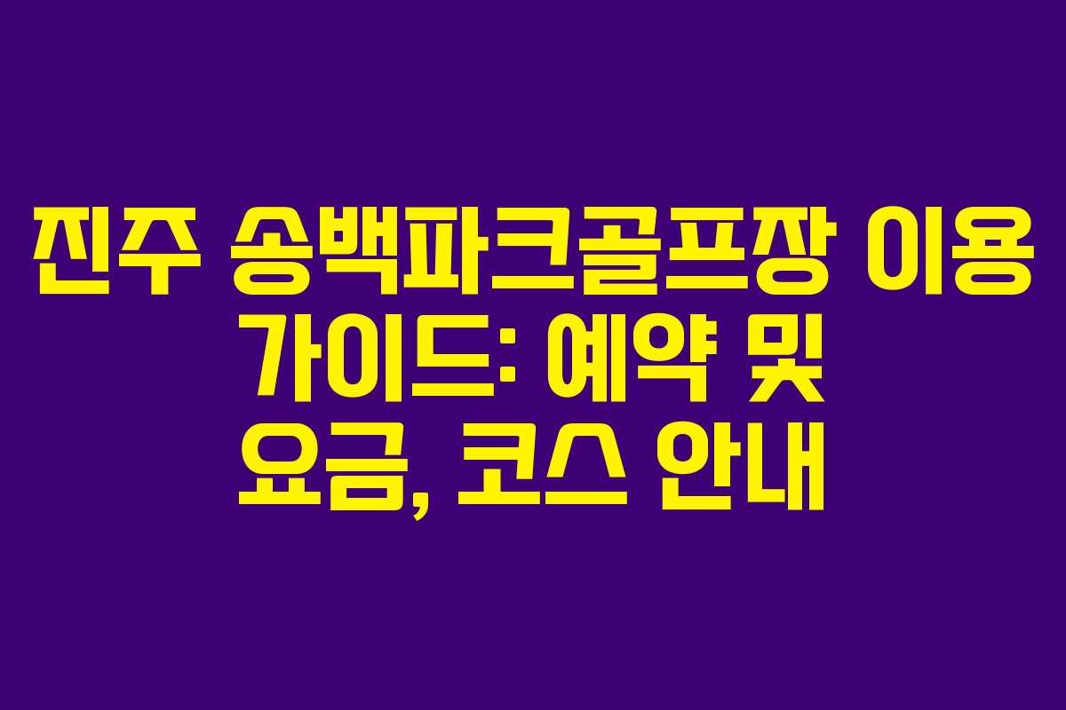 진주 송백파크골프장 이용 가이드: 예약 및 요금, 코스 안내