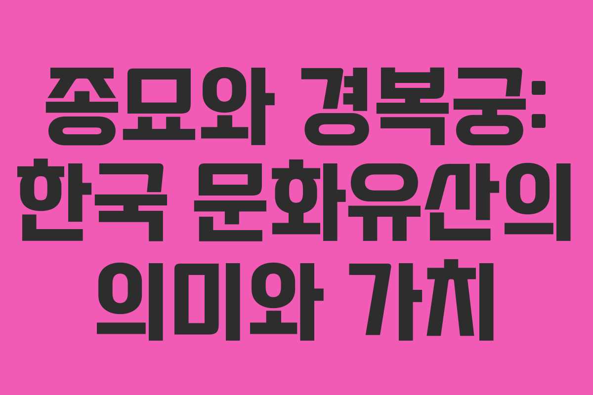 종묘와 경복궁: 한국 문화유산의 의미와 가치