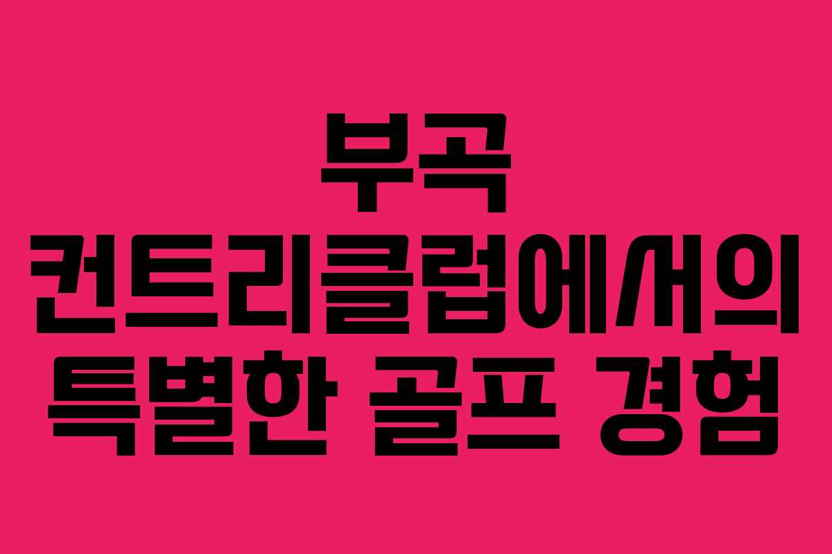 부곡 컨트리클럽에서의 특별한 골프 경험