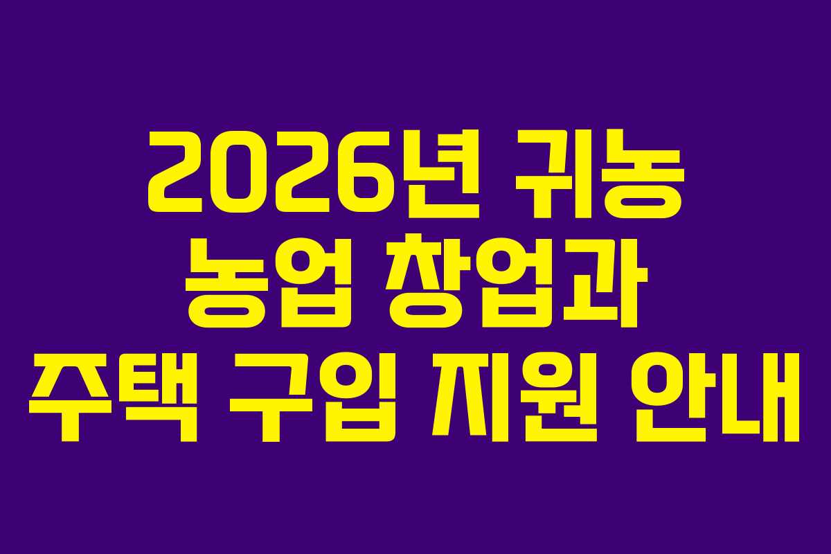2026년 귀농 농업 창업과 주택 구입 지원 안내
