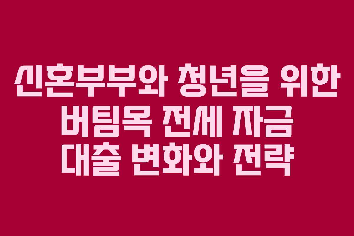 신혼부부와 청년을 위한 버팀목 전세 자금 대출 변화와 전략