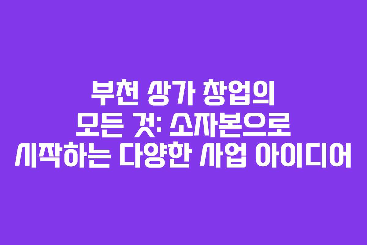 부천 상가 창업의 모든 것: 소자본으로 시작하는 다양한 사업 아이디어