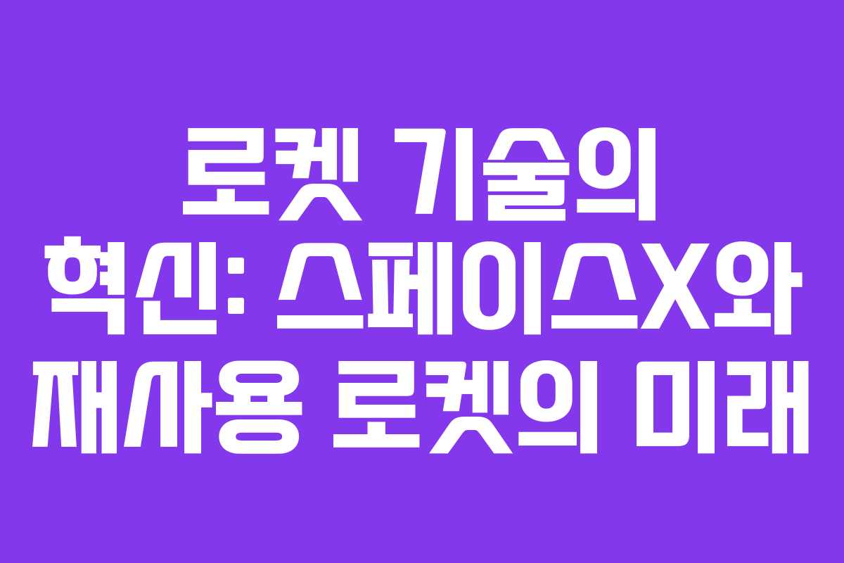 로켓 기술의 혁신: 스페이스X와 재사용 로켓의 미래