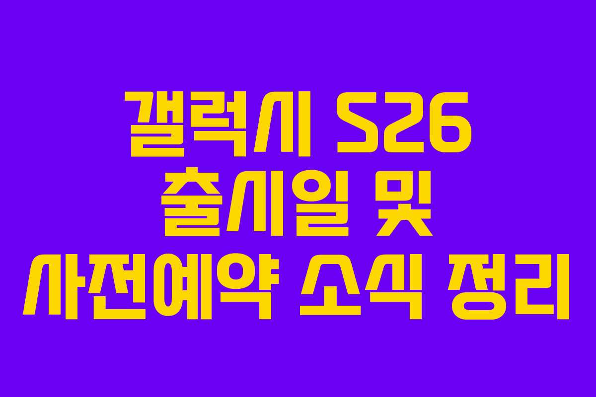 갤럭시 S26 출시일 및 사전예약 소식 정리