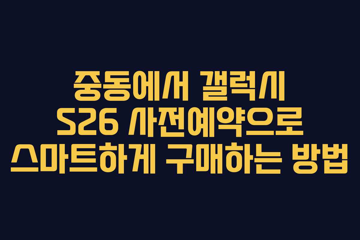중동에서 갤럭시 S26 사전예약으로 스마트하게 구매하는 방법