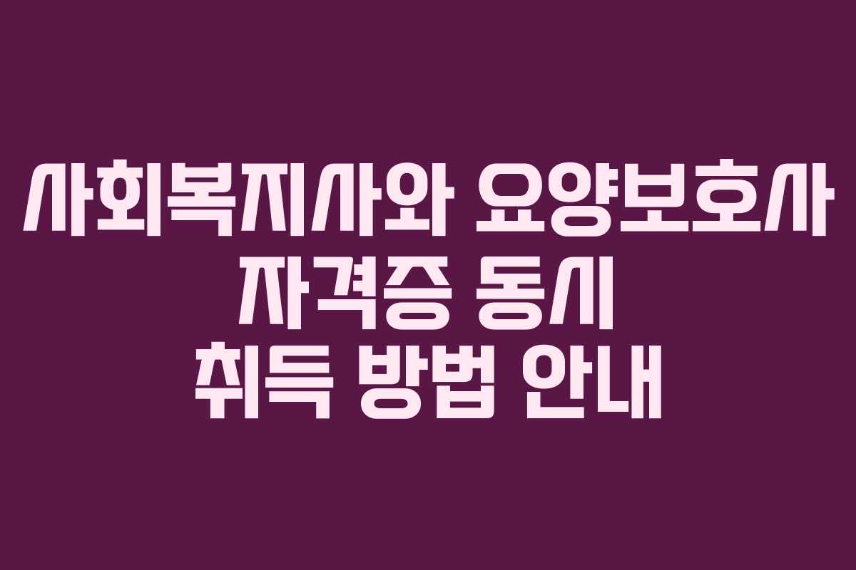 사회복지사와 요양보호사 자격증 동시 취득 방법 안내