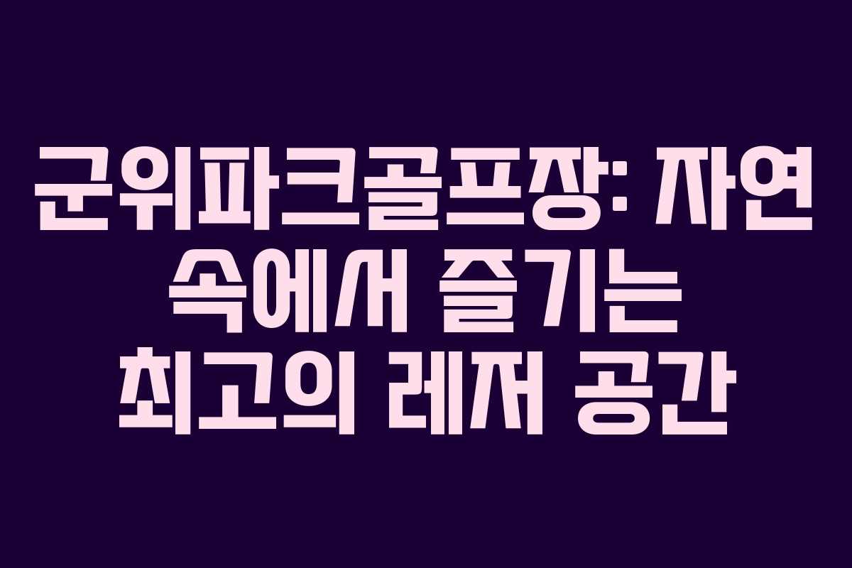 군위파크골프장: 자연 속에서 즐기는 최고의 레저 공간