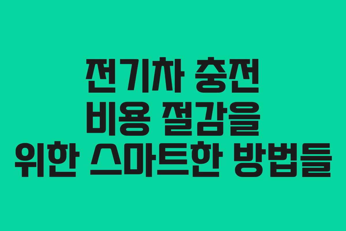 전기차 충전 비용 절감을 위한 스마트한 방법들