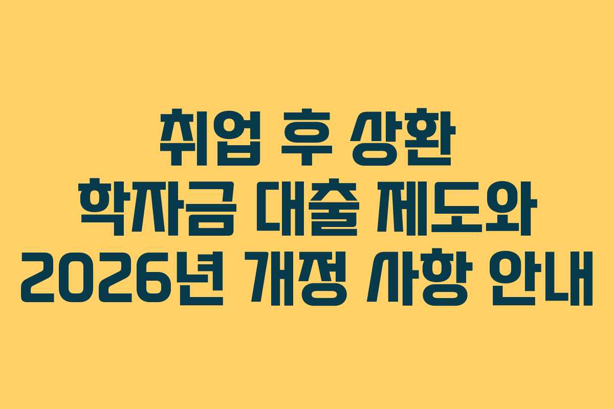 취업 후 상환 학자금 대출 제도와 2026년 개정 사항 안내