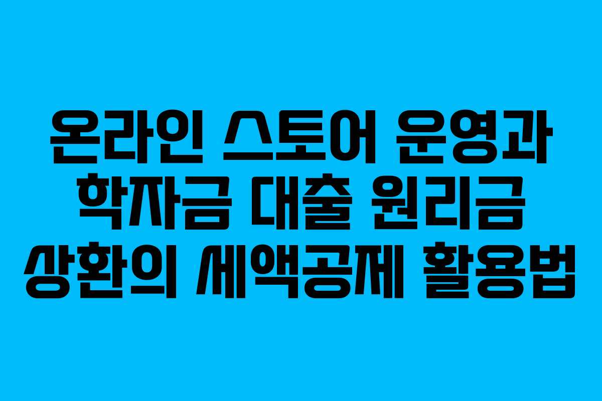 온라인 스토어 운영과 학자금 대출 원리금 상환의 세액공제 활용법
