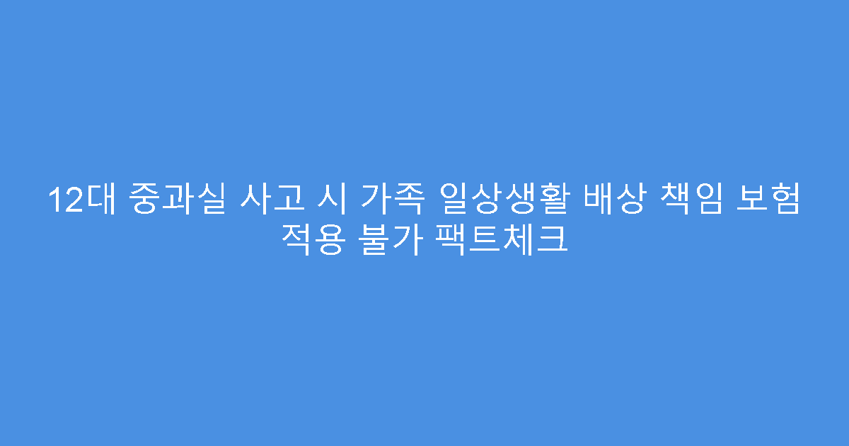 12대 중과실 사고 시 가족 일상생활 배상 책임 보험 적용 불가 팩트체크