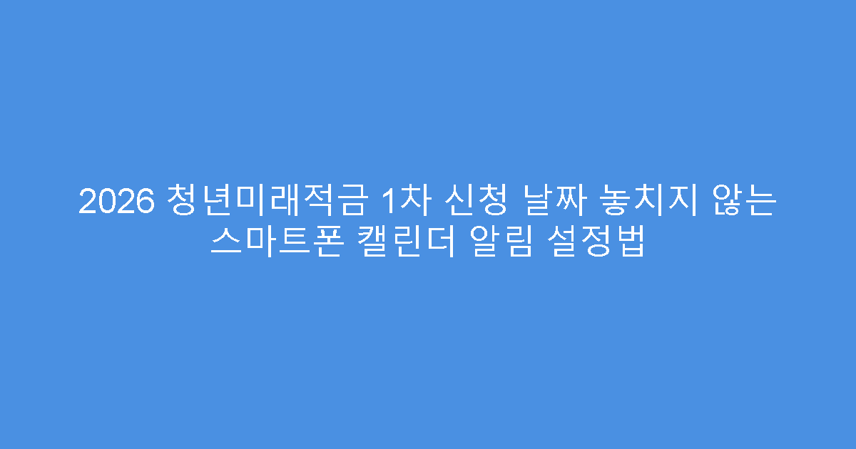 2026 청년미래적금 1차 신청 날짜 놓치지 않는 스마트폰 캘린더 알림 설정법
