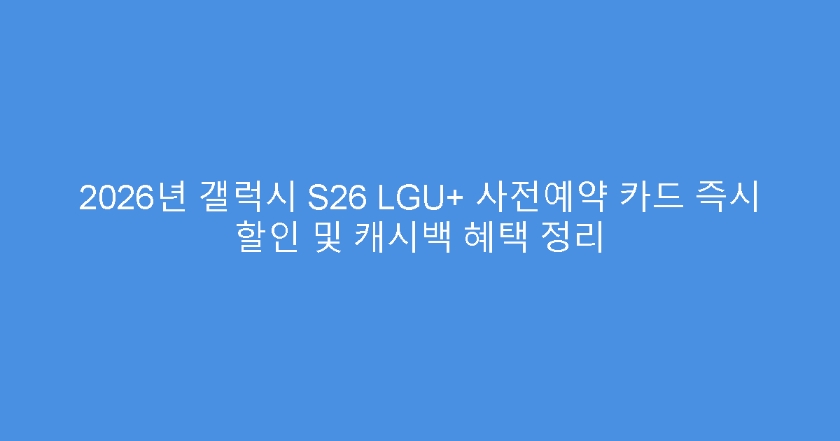 2026년 갤럭시 S26 LGU+ 사전예약 카드 즉시 할인 및 캐시백 혜택 정리