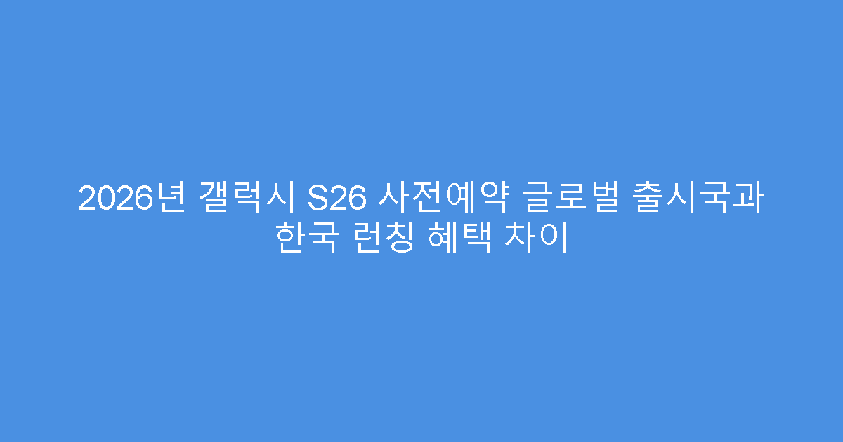 2026년 갤럭시 S26 사전예약 글로벌 출시국과 한국 런칭 혜택 차이