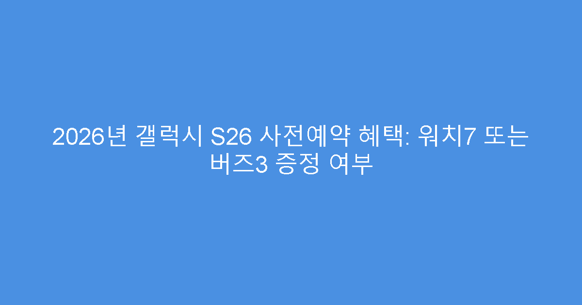 2026년 갤럭시 S26 사전예약 혜택: 워치7 또는 버즈3 증정 여부