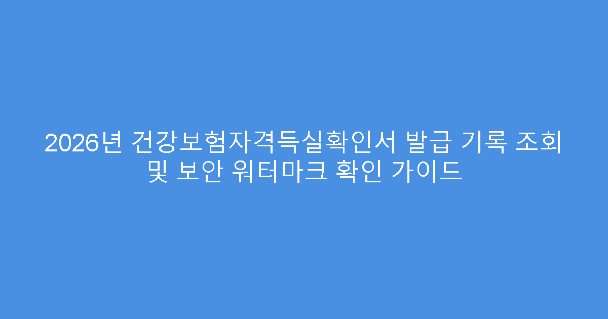 2026년 건강보험자격득실확인서 발급 기록 조회 및 보안 워터마크 확인 가이드