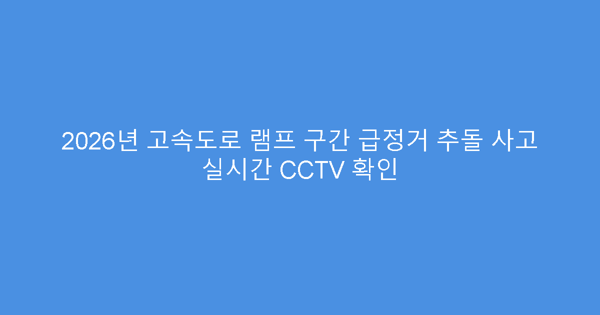 2026년 고속도로 램프 구간 급정거 추돌 사고 실시간 CCTV 확인