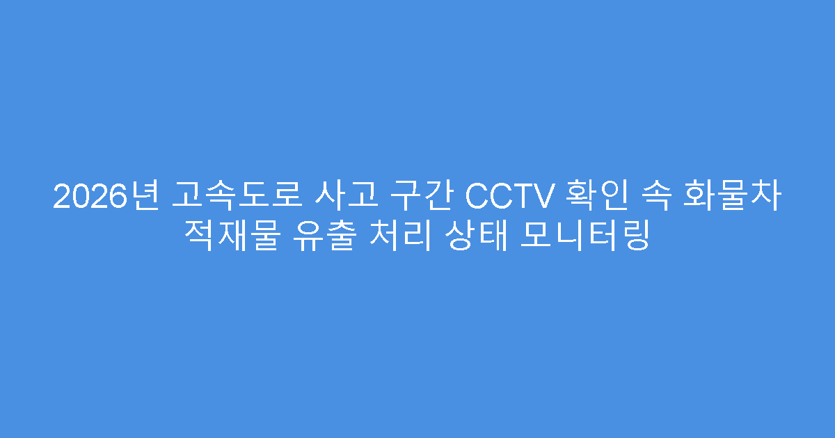 2026년 고속도로 사고 구간 CCTV 확인 속 화물차 적재물 유출 처리 상태 모니터링