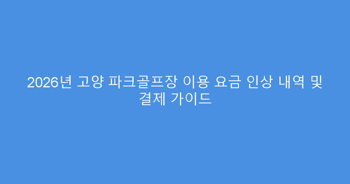2026년 고양 파크골프장 이용 요금 인상 내역 및 결제 가이드
