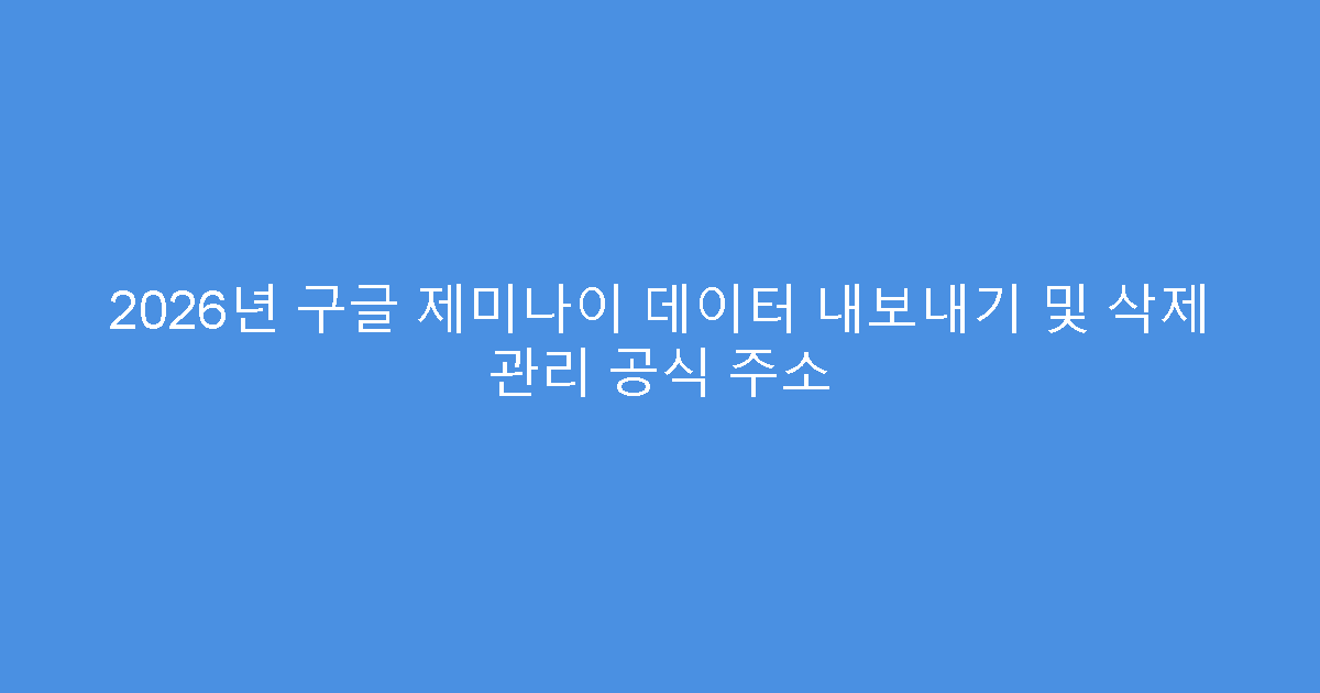 2026년 구글 제미나이 데이터 내보내기 및 삭제 관리 공식 주소