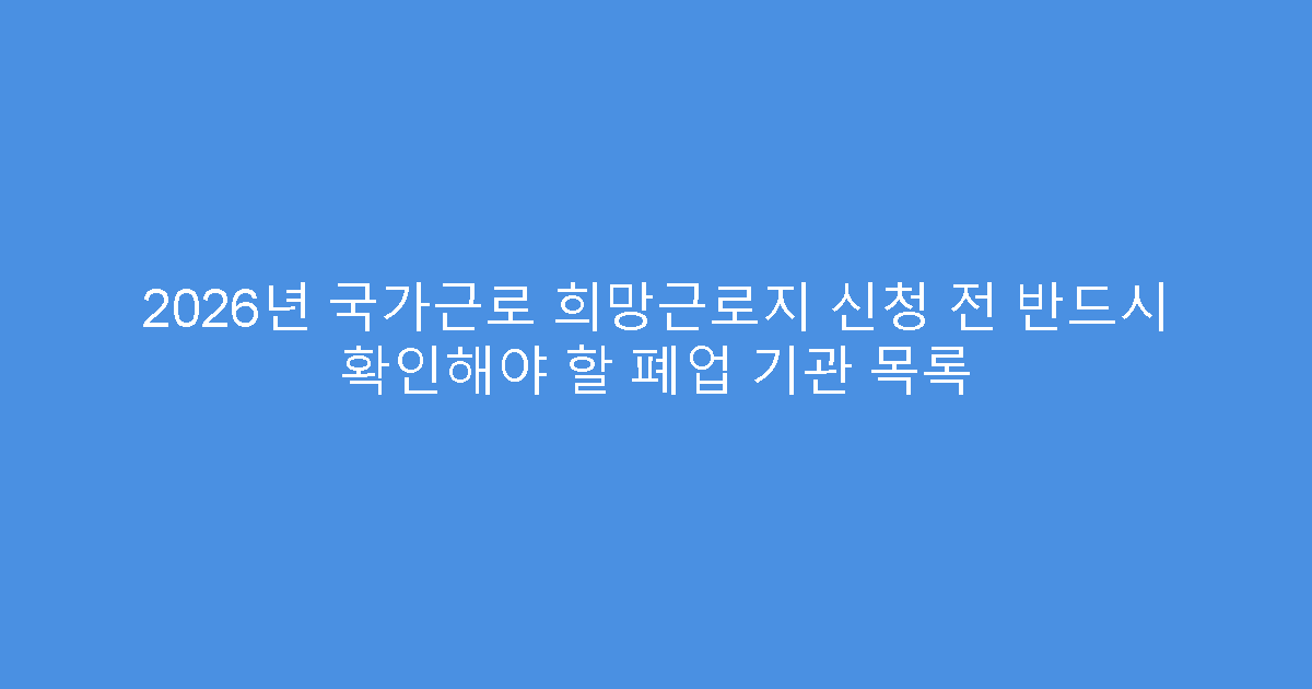 2026년 국가근로 희망근로지 신청 전 반드시 확인해야 할 폐업 기관 목록