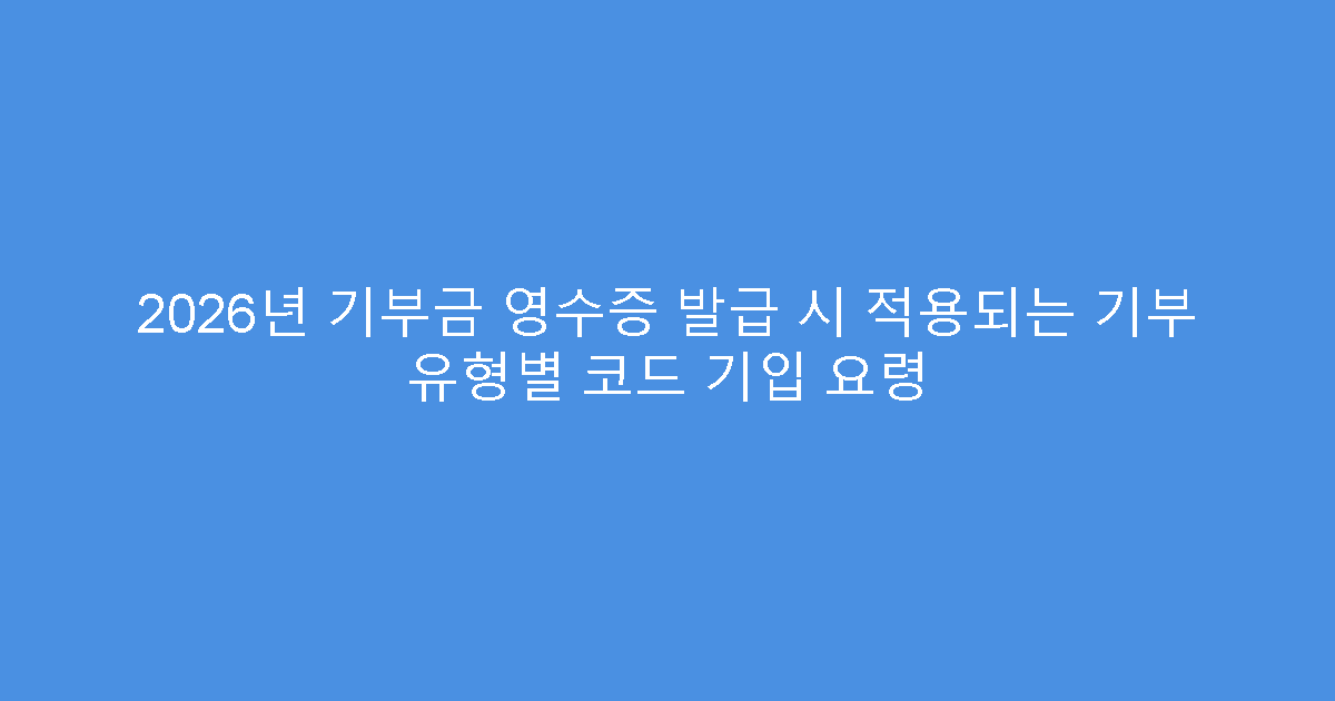 2026년 기부금 영수증 발급 시 적용되는 기부 유형별 코드 기입 요령