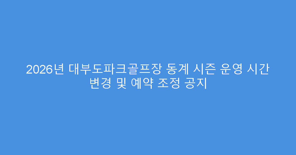 2026년 대부도파크골프장 동계 시즌 운영 시간 변경 및 예약 조정 공지