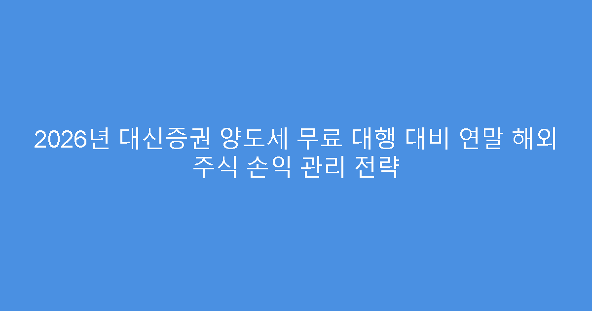 2026년 대신증권 양도세 무료 대행 대비 연말 해외 주식 손익 관리 전략