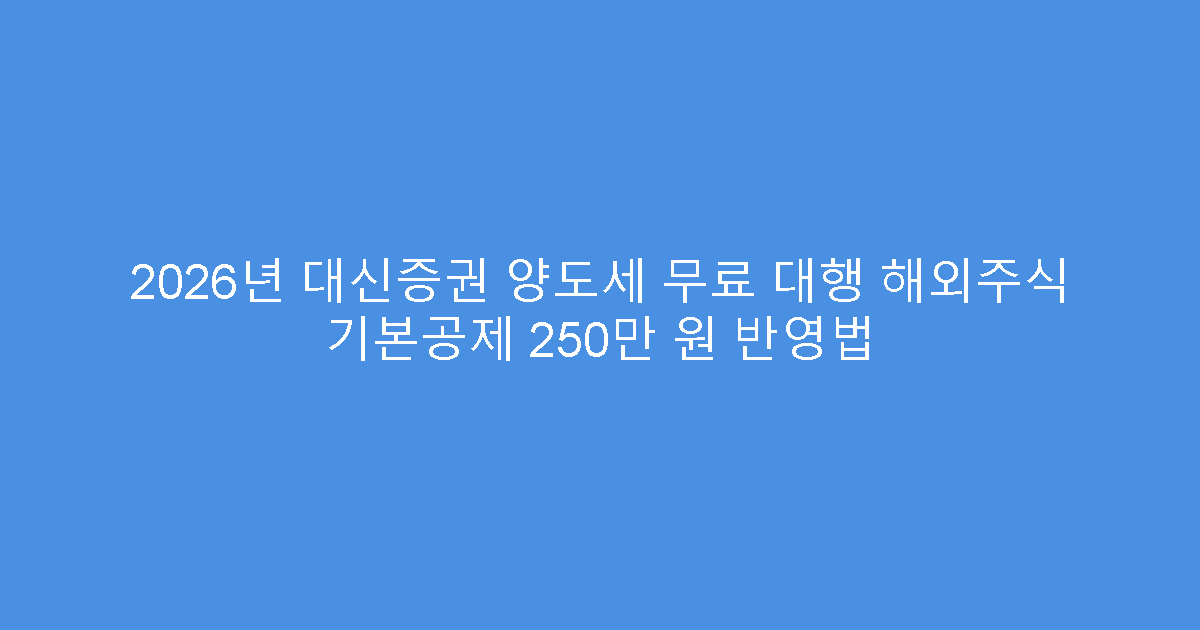2026년 대신증권 양도세 무료 대행 해외주식 기본공제 250만 원 반영법