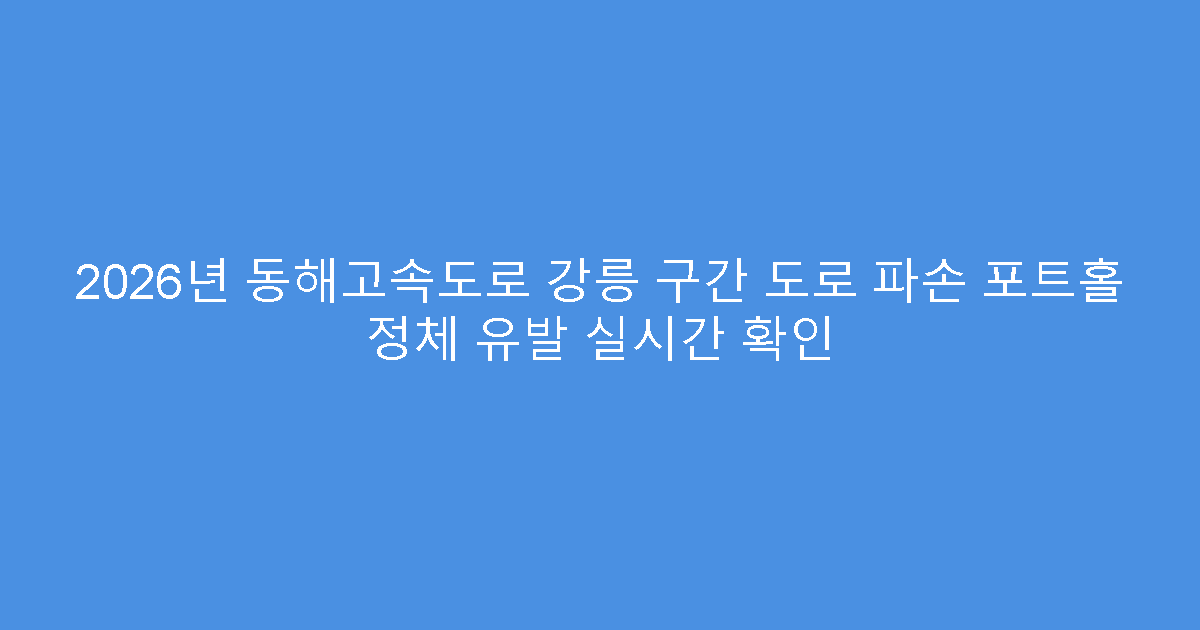 2026년 동해고속도로 강릉 구간 도로 파손 포트홀 정체 유발 실시간 확인