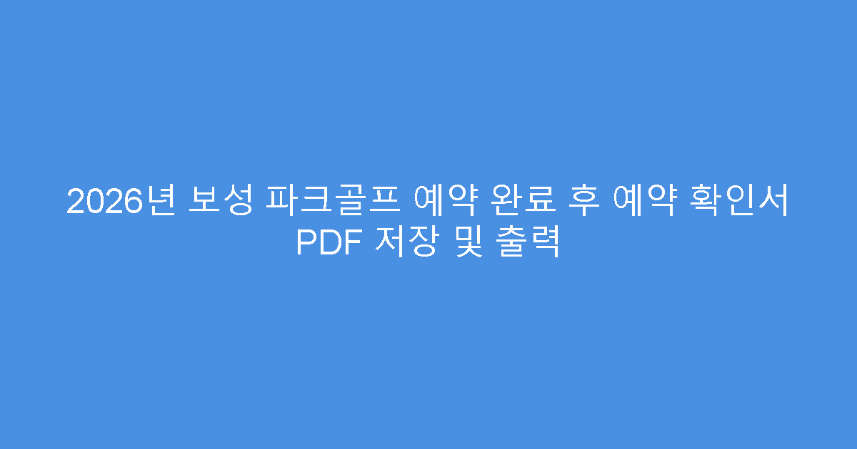 2026년 보성 파크골프 예약 완료 후 예약 확인서 PDF 저장 및 출력